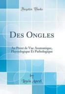 Des Ongles: Au Point de Vue Anatomique, Physiologique Et Pathologique (Classic Reprint) di Louis Ancel edito da Forgotten Books