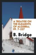 A Treatise on the Elements of Algebra di B. Bridge edito da LIGHTNING SOURCE INC