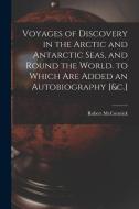 Voyages of Discovery in the Arctic and Antarctic Seas, and Round the World. to Which Are Added an Autobiography [&c.] di Robert Mccormick edito da LEGARE STREET PR