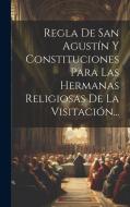 Regla De San Agustín Y Constituciones Para Las Hermanas Religiosas De La Visitación... di Anonymous edito da LEGARE STREET PR