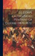 Le Corps Cathelineau Pendant La Guerre (1870-1871). di Anonymous edito da LEGARE STREET PR