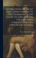 Letters From The Right Hon. Henry Dundas To The Chairman Of The Court Of Directors Of The East-india Company, Upon An Open Trade To India di Henry Dundas Melville edito da LEGARE STREET PR