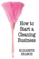 How To Start A Cleaning Business di Elizabeth Branch edito da Lulu.com