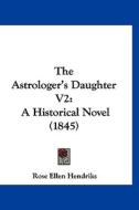 The Astrologer's Daughter V2: A Historical Novel (1845) di Rose Ellen Hendriks edito da Kessinger Publishing