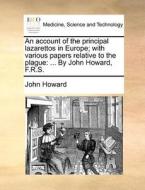 An Account Of The Principal Lazarettos In Europe; With Various Papers Relative To The Plague di John Howard edito da Gale Ecco, Print Editions
