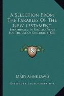 A Selection from the Parables of the New Testament: Paraphrased in Familiar Verse for the Use of Children (1836) di Mary Anne Davis edito da Kessinger Publishing