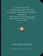 A Plea for the Confederation of the Colonies of British North America: Addressed to the People and Parliament of Prince Edward Island (1867) di Matthew Richey edito da Kessinger Publishing