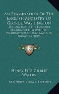An  Examination of the English Ancestry of George Washington: Setting Forth the Evidence to Connect Him with the Washingtons of Sulgrave and Brington di Henry Fitz Waters edito da Kessinger Publishing