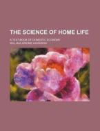 The Science of Home Life; A Text-Book of Domestic Economy di William Jerome Harrison edito da Rarebooksclub.com