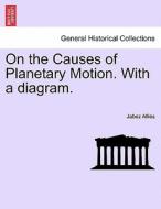 On The Causes Of Planetary Motion. With A Diagram. di Jabez Allies edito da British Library, Historical Print Editions