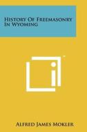 History of Freemasonry in Wyoming di Alfred James Mokler edito da Literary Licensing, LLC