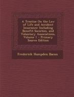 A Treatise on the Law of Life and Accident Insurance: Including Benefit Societies, and Voluntary Associations, Volume 1 di Frederick Hampden Bacon edito da Nabu Press