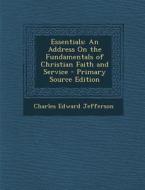 Essentials: An Address on the Fundamentals of Christian Faith and Service di Charles Edward Jefferson edito da Nabu Press