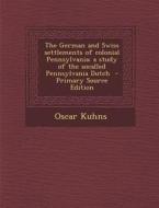 The German and Swiss Settlements of Colonial Pennsylvania; A Study of the Socalled Pennsylvania Dutch di Oscar Kuhns edito da Nabu Press