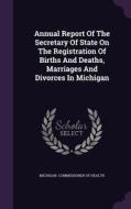 Annual Report Of The Secretary Of State On The Registration Of Births And Deaths, Marriages And Divorces In Michigan edito da Palala Press
