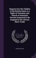 Enquiry Into The Validity Of The British Claim To A Right Of Visitation And Search Of American Vessels Suspected To Be Engaged In The African Slave-tr di Henry Wheaton edito da Palala Press