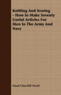 Knitting And Sewing - How to Make Seventy Useful Articles For Men In The Army And Navy di Maud Churchill Nicoll edito da Detzer Press