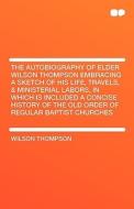 The Autobiography of Elder Wilson Thompson Embracing a Sketch of His Life, Travels, & Ministerial Labors, in Which Is In di Wilson Thompson edito da HardPress Publishing