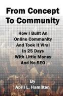 From Concept to Community: How I Built an Online Community and Took It Viral in 25 Days with Little Money and No Seo di April L. Hamilton edito da Createspace