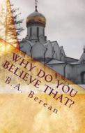 Why Do You Believe That?: A Friendly Biblical Challenge to Consider the Possibility That You May Very Well Be Wrong. di B. a. Berean edito da Createspace