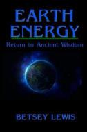 Earth Energy: Return to Ancient Wisdom di Betsey Lewis edito da Createspace