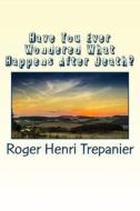 Have You Ever Wondered What Happens After Death? di Roger Henri Trepanier edito da Createspace