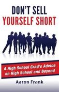 Don't Sell Yourself Short: A High School Grad's Advice on High School and Beyond di Aaron Frank edito da Createspace