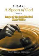 T.u.a.c. A Spoon Of God Presents Image Of The Invisible God Made Visible di Didi T Brown-Bradford edito da Xlibris
