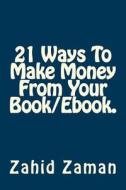 21 Ways to Make Money from Your Book/eBook. di Zahid Zaman edito da Createspace