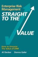 Enterprise Risk Management - Straight to the Value: How to Uncover the Value of Erm di Al Decker edito da Createspace