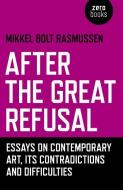After the Great Refusal: Essays on Contemporary Art, Its Contradictions and Difficulties di Mikkel Bolt Rasmussen edito da ZERO BOOKS