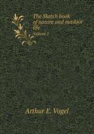 The Sketch Book Of Nature And Outdoor Life Volume 1 di Arthur E Vogel edito da Book On Demand Ltd.