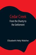 Cedar Creek; From the Shanty to the Settlement di Elizabeth Hely Walshe edito da Alpha Editions