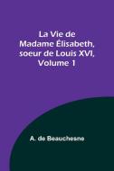 La Vie de Madame Élisabeth, soeur de Louis XVI, Volume 1 di A. De Beauchesne edito da Alpha Editions
