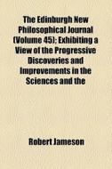 The Edinburgh New Philosophical Journal (volume 45); Exhibiting A View Of The Progressive Discoveries And Improvements In The Sciences And The di Robert Jameson edito da General Books Llc