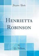 Henrietta Robinson (Classic Reprint) di D. Wilson edito da Forgotten Books