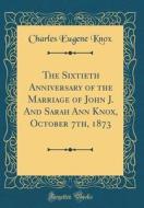 The Sixtieth Anniversary of the Marriage of John J. and Sarah Ann Knox, October 7th, 1873 (Classic Reprint) di Charles Eugene Knox edito da Forgotten Books