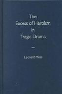 The Excess Of Heroism In Tragic Drama di Leonard Moss edito da University Press Of Florida