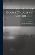 Cours D'algèbre Supérieure; Volume 1 di Joseph Alfred Serret edito da LEGARE STREET PR