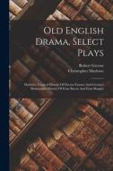 Old English Drama, Select Plays: Marlow's Tragical History Of Doctor Faustus And Greene's Honourable History Of Friar Bacon And Friar Bungay di Christopher Marlowe, Robert Greene edito da LEGARE STREET PR
