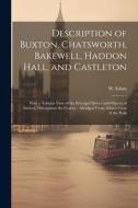 Description of Buxton, Chatsworth, Bakewell, Haddon Hall, and Castleton: With a Tabular View of the Principal Drives and Objects of Interest Throughou di W. Adam edito da LEGARE STREET PR