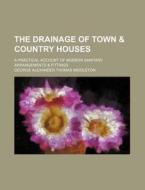 The Drainage of Town & Country Houses; A Practical Account of Modern Sanitary Arrangements & Fittings di George Alexander Thomas Middleton edito da Rarebooksclub.com