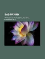 Eastward; Travels In Egypt, Palestine, And Syria di Norman Macleod edito da General Books Llc