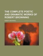 The Complete Poetic and Dramatic Works of Robert Browning di Robert Browning edito da Rarebooksclub.com