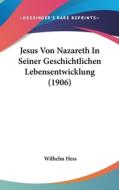 Jesus Von Nazareth in Seiner Geschichtlichen Lebensentwicklung (1906) di Wilhelm Hess edito da Kessinger Publishing