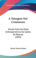 A Tatuagem Nos Criminosos: Estudo Feito No Posto Anthropometrico Da Cadeia Da Relacao (1903) di Alvaro Teixeira Bastos edito da Kessinger Publishing