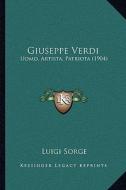 Giuseppe Verdi: Uomo, Artista, Patriota (1904) di Luigi Sorge edito da Kessinger Publishing