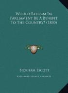 Would Reform in Parliament Be a Benefit to the Country? (1830) di Bickham Escott edito da Kessinger Publishing