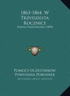 1863-1864, W Trzydziesta Rocznice: Ksiega Pamiatkowa (1894) di Pomocy Uczestnikow Powstania Publisher edito da Kessinger Publishing