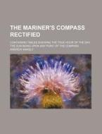 The Mariner's Compass Rectified; Containing Tables Shewing the True Hour of the Day, the Sun Being Upon Any Point of the Compass di Andrew Wakely edito da Rarebooksclub.com